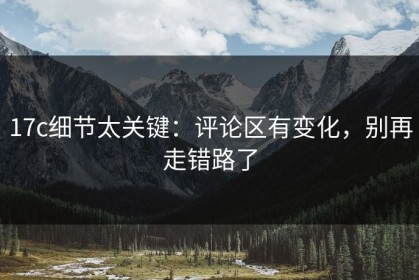 17c细节太关键：评论区有变化，别再走错路了