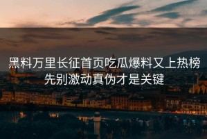 黑料万里长征首页吃瓜爆料又上热榜先别激动真伪才是关键