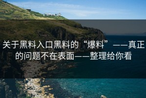 关于黑料入口黑料的“爆料”——真正的问题不在表面——整理给你看