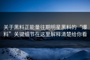 关于黑料正能量往期明星黑料的“爆料”关键细节在这里解释清楚给你看
