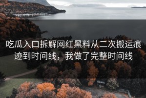 吃瓜入口拆解网红黑料从二次搬运痕迹到时间线，我做了完整时间线
