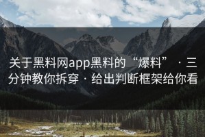 关于黑料网app黑料的“爆料” · 三分钟教你拆穿 · 给出判断框架给你看