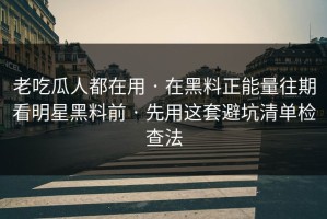 老吃瓜人都在用 · 在黑料正能量往期看明星黑料前 · 先用这套避坑清单检查法