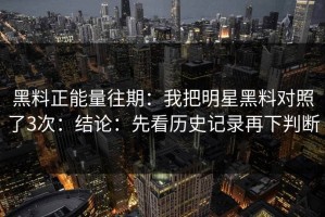 黑料正能量往期：我把明星黑料对照了3次：结论：先看历史记录再下判断