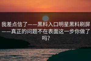 我差点信了——黑料入口明星黑料刷屏——真正的问题不在表面这一步你做了吗？