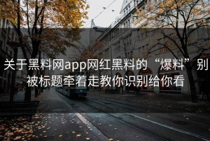 关于黑料网app网红黑料的“爆料”别被标题牵着走教你识别给你看