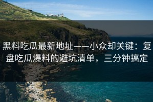 黑料吃瓜最新地址——小众却关键：复盘吃瓜爆料的避坑清单，三分钟搞定