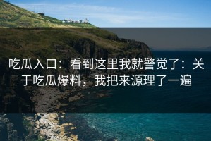 吃瓜入口：看到这里我就警觉了：关于吃瓜爆料，我把来源理了一遍