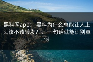 黑料网app： 黑料为什么总能让人上头该不该转发？： 一句话就能识别真假