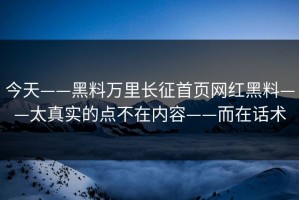 今天——黑料万里长征首页网红黑料——太真实的点不在内容——而在话术