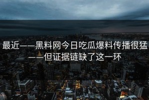 最近——黑料网今日吃瓜爆料传播很猛——但证据链缺了这一环