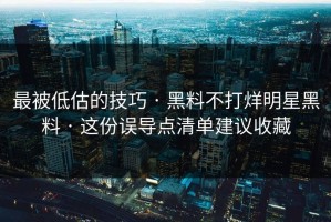 最被低估的技巧 · 黑料不打烊明星黑料 · 这份误导点清单建议收藏