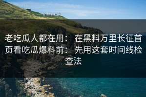老吃瓜人都在用： 在黑料万里长征首页看吃瓜爆料前： 先用这套时间线检查法