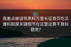 我差点被误导黑料万里长征首页吃瓜爆料刷屏关键细节在这里这算不算标题党？