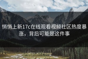 悄悄上新17c在线观看视频社区热度暴涨，背后可能是这件事