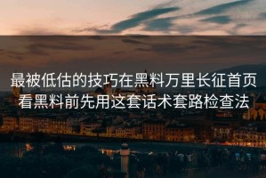 最被低估的技巧在黑料万里长征首页看黑料前先用这套话术套路检查法