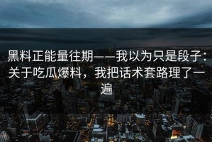 黑料正能量往期——我以为只是段子：关于吃瓜爆料，我把话术套路理了一遍