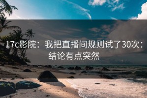 17c影院：我把直播间规则试了30次：结论有点突然