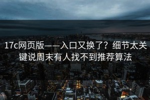 17c网页版——入口又换了？细节太关键说周末有人找不到推荐算法