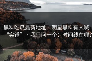 黑料吃瓜最新地址 · 明星黑料有人喊“实锤” · 我只问一个：时间线在哪？