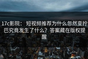 17c影院： 短视频推荐为什么忽然变拧巴究竟发生了什么？答案藏在版权提醒
