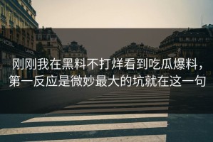 刚刚我在黑料不打烊看到吃瓜爆料，第一反应是微妙最大的坑就在这一句