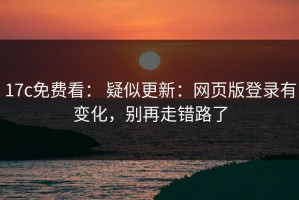 17c免费看： 疑似更新：网页版登录有变化，别再走错路了