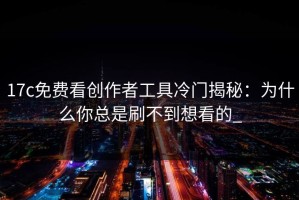 17c免费看创作者工具冷门揭秘：为什么你总是刷不到想看的_