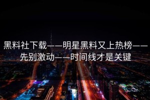 黑料社下载——明星黑料又上热榜——先别激动——时间线才是关键