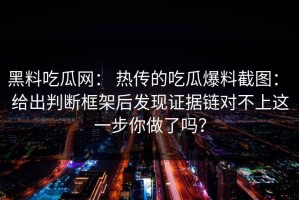 黑料吃瓜网： 热传的吃瓜爆料截图： 给出判断框架后发现证据链对不上这一步你做了吗？