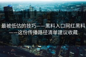 最被低估的技巧——黑料入口网红黑料——这份传播路径清单建议收藏
