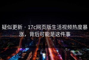 疑似更新 · 17c网页版生活视频热度暴涨，背后可能是这件事