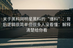 关于黑料网明星黑料的“爆料”：背后逻辑很简单但很多人没看懂：解释清楚给你看