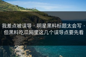 我差点被误导 · 明星黑料标题太会写 · 但黑料吃瓜网里这几个误导点要先看