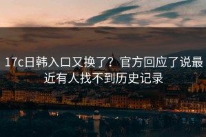 17c日韩入口又换了？官方回应了说最近有人找不到历史记录
