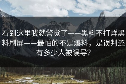 看到这里我就警觉了——黑料不打烊黑料刷屏——最怕的不是爆料，是误判还有多少人被误导？