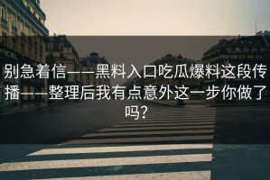 别急着信——黑料入口吃瓜爆料这段传播——整理后我有点意外这一步你做了吗？