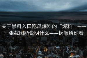 关于黑料入口吃瓜爆料的“爆料”——一张截图能说明什么——拆解给你看