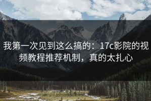 我第一次见到这么搞的：17c影院的视频教程推荐机制，真的太扎心