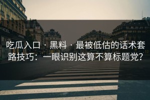 吃瓜入口 · 黑料 · 最被低估的话术套路技巧：一眼识别这算不算标题党？