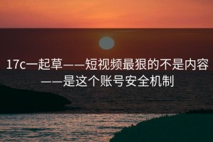 17c一起草——短视频最狠的不是内容——是这个账号安全机制