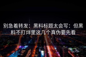 别急着转发：黑料标题太会写：但黑料不打烊里这几个真伪要先看