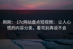 刚刚： 17c网站盘点短视频： 让人心慌的内容分类，看完别再说不会