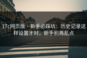 17c网页版 · 新手必踩坑：历史记录这样设置才对，新手别再乱点