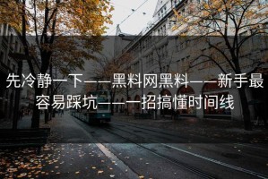 先冷静一下——黑料网黑料——新手最容易踩坑——一招搞懂时间线