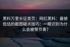 黑料万里长征首页：网红黑料：最被低估的截图疑点技巧：一眼识别为什么会被带节奏？