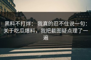 黑料不打烊： 我真的忍不住说一句：关于吃瓜爆料，我把截图疑点理了一遍