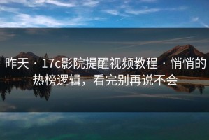 昨天 · 17c影院提醒视频教程 · 悄悄的热榜逻辑，看完别再说不会