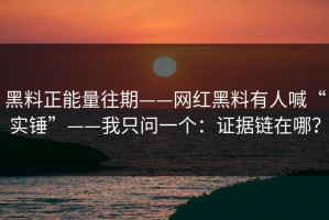 黑料正能量往期——网红黑料有人喊“实锤”——我只问一个：证据链在哪？