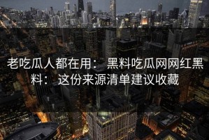 老吃瓜人都在用： 黑料吃瓜网网红黑料： 这份来源清单建议收藏